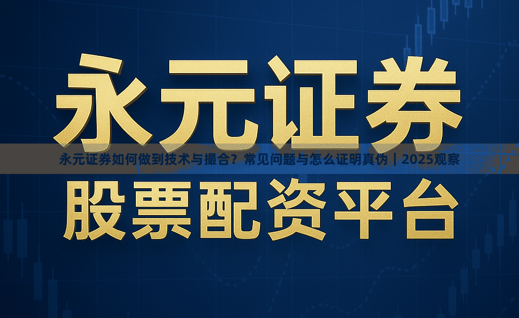 永元证券如何做到技术与撮合？常见问题与怎么证明真伪｜2025观察