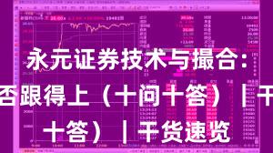 永元证券技术与撮合：客服是否跟得上（十问十答）｜干货速览