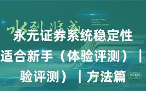 永元证券系统稳定性：是否适合新手（体验评测）｜方法篇