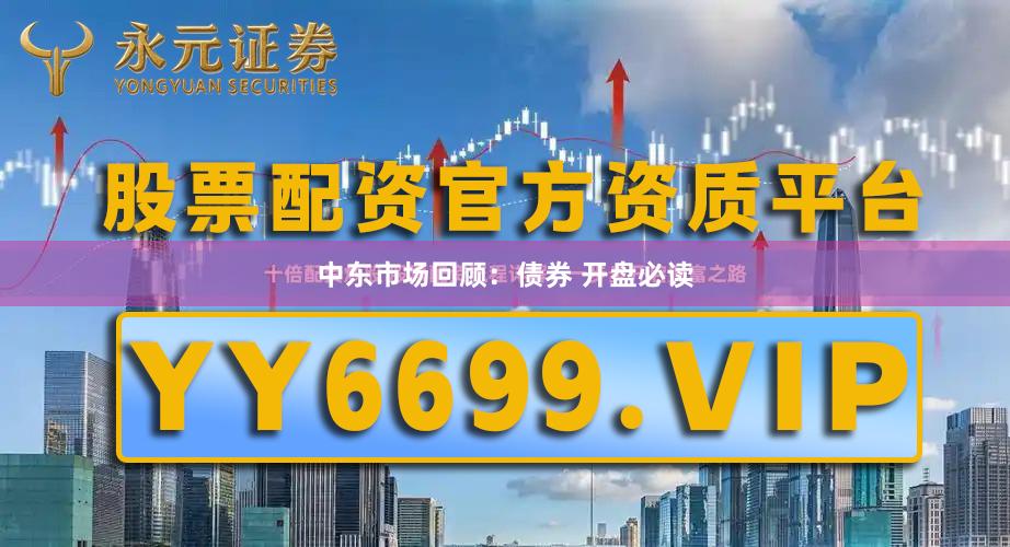 中东市场回顾：债券 开盘必读