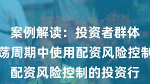 案例解读：投资者群体在宽幅震荡周期中使用配资风险控制的投资行