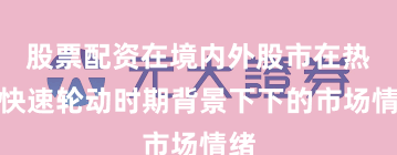 股票配资在境内外股市在热点快速轮动时期背景下下的市场情绪
