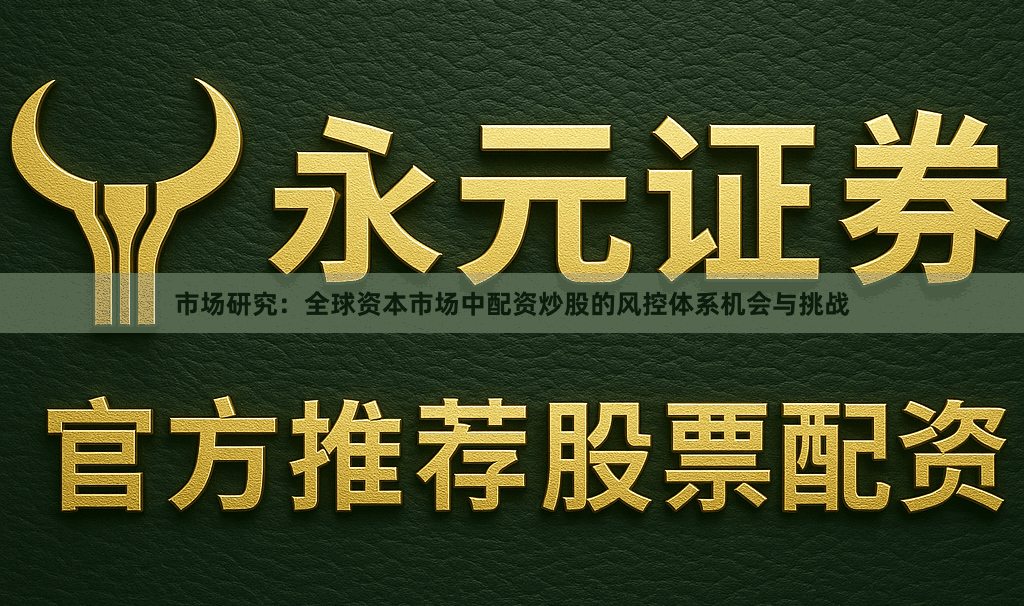 市场研究：全球资本市场中配资炒股的风控体系机会与挑战