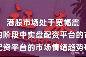 港股市场处于宽幅震荡周期的阶段中实盘配资平台的市场情绪趋势研