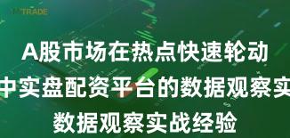A股市场在热点快速轮动时期中中实盘配资平台的数据观察实战经验