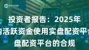 投资者报告：2025年以来场内活跃资金使用实盘配资平台的合规
