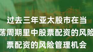 过去三年亚太股市在当前宽幅震荡周期里中股票配资的风险管理机会