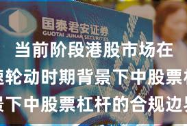 当前阶段港股市场在热点快速轮动时期背景下中股票杠杆的合规边界