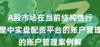 A股市场在当前结构性行情阶段里中实盘配资平台的账户管理案例解