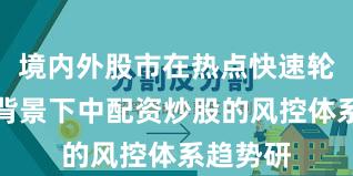 境内外股市在热点快速轮动时期背景下中配资炒股的风控体系趋势研