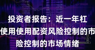 投资者报告：近一年杠杆资金使用使用配资风险控制的市场情绪