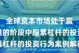全球资本市场处于震荡市环境的阶段中股票杠杆的投资行为案例解读