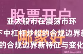 亚太股市在震荡市环境背景下中杠杆炒股的合规边界新特征与变化
