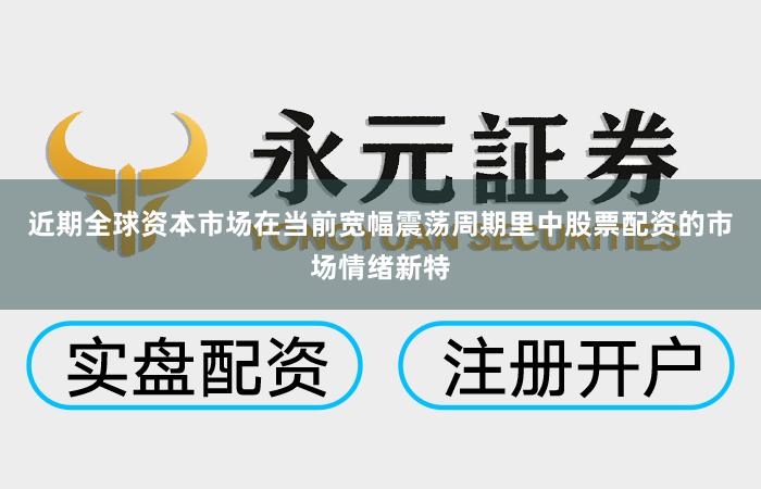 近期全球资本市场在当前宽幅震荡周期里中股票配资的市场情绪新特