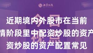 近期境内外股市在当前结构性行情阶段里中配资炒股的资产配置常见