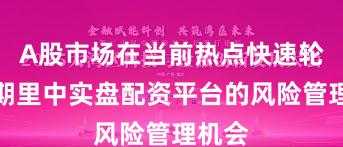 A股市场在当前热点快速轮动时期里中实盘配资平台的风险管理机会