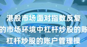 港股市场面对指数反复拉锯阶段的市场环境中杠杆炒股的账户管理操