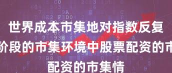 世界成本市集地对指数反复拉锯阶段的市集环境中股票配资的市集情