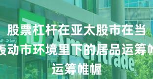 股票杠杆在亚太股市在当前轰动市环境里下的居品运筹帷幄