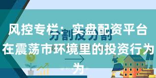 风控专栏：实盘配资平台在震荡市环境里的投资行为