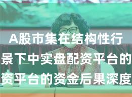 A股市集在结构性行情阶段配景下中实盘配资平台的资金后果深度分
