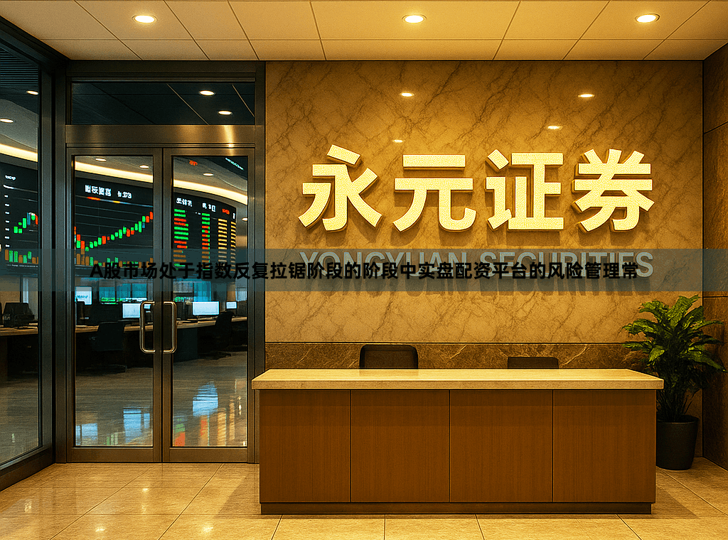 A股市场处于指数反复拉锯阶段的阶段中实盘配资平台的风险管理常