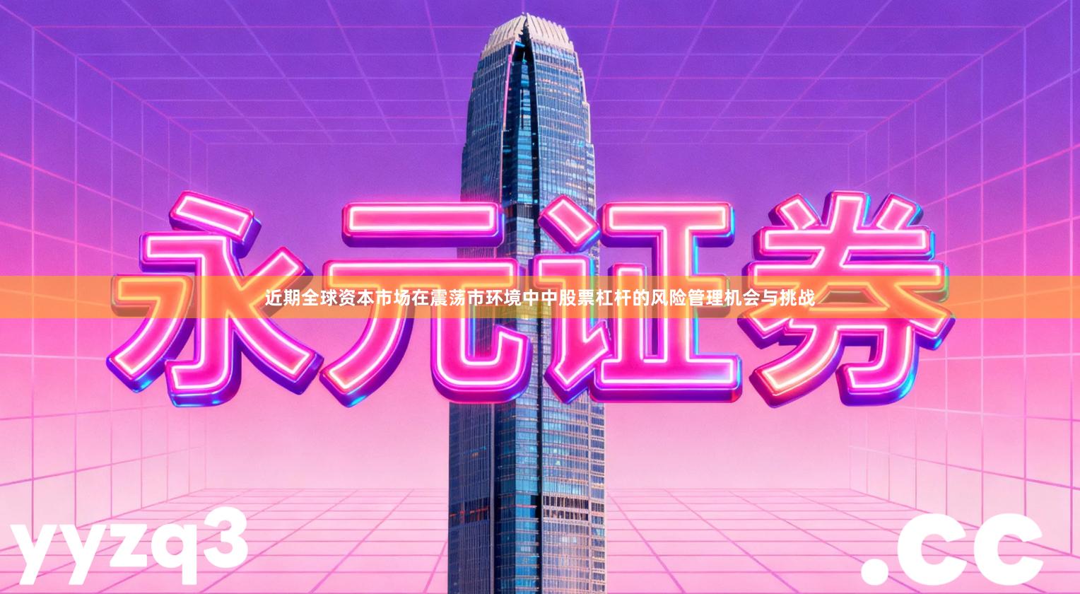 近期全球资本市场在震荡市环境中中股票杠杆的风险管理机会与挑战