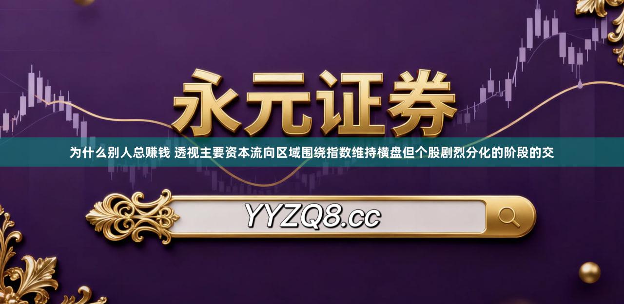 为什么别人总赚钱 透视主要资本流向区域围绕指数维持横盘但个股剧烈分化的阶段的交