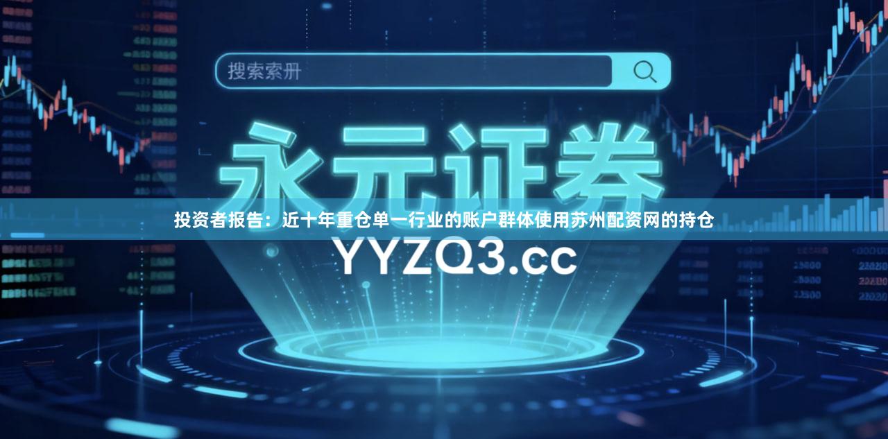 投资者报告：近十年重仓单一行业的账户群体使用苏州配资网的持仓