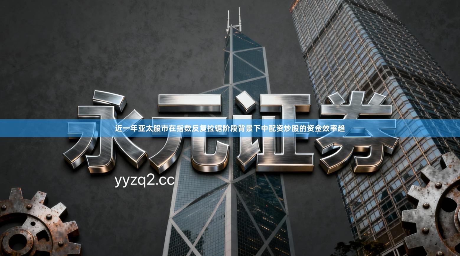 近一年亚太股市在指数反复拉锯阶段背景下中配资炒股的资金效率趋