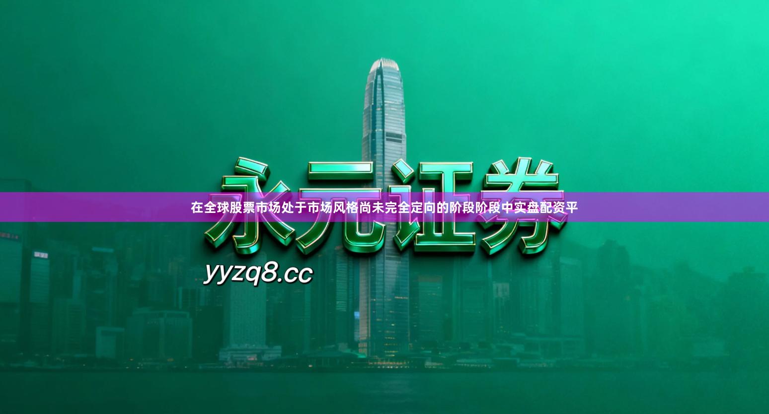 在全球股票市场处于市场风格尚未完全定向的阶段阶段中实盘配资平