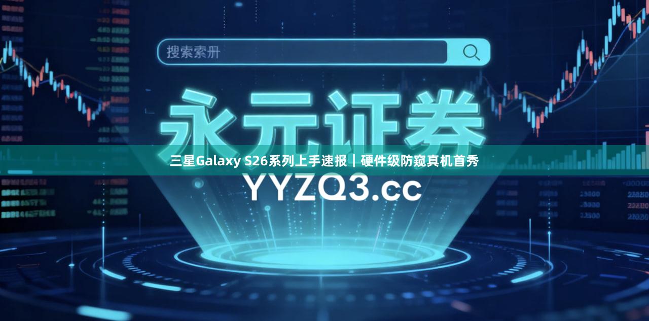 三星Galaxy S26系列上手速报｜硬件级防窥真机首秀