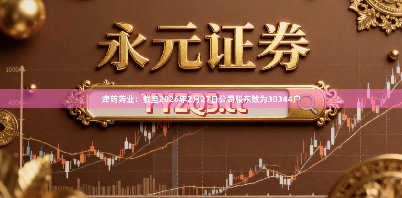 津药药业：截至2026年2月27日公司股东数为38344户